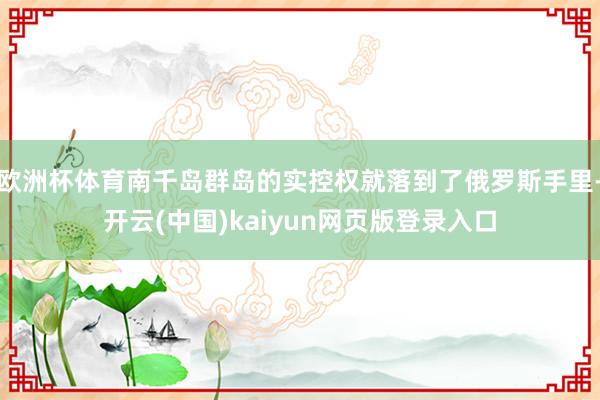 欧洲杯体育南千岛群岛的实控权就落到了俄罗斯手里-开云(中国)kaiyun网页版登录入口