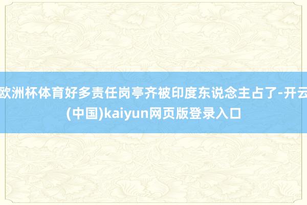 欧洲杯体育好多责任岗亭齐被印度东说念主占了-开云(中国)kaiyun网页版登录入口