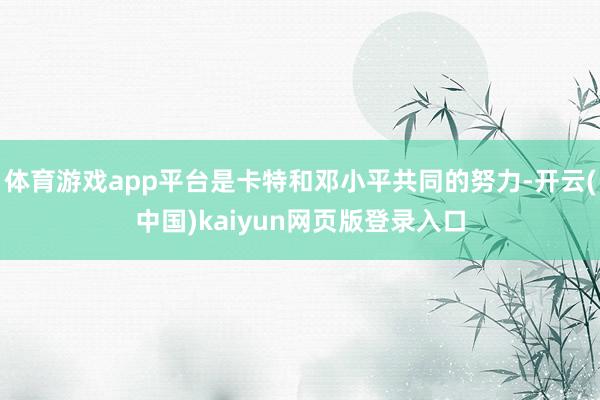 体育游戏app平台是卡特和邓小平共同的努力-开云(中国)kaiyun网页版登录入口