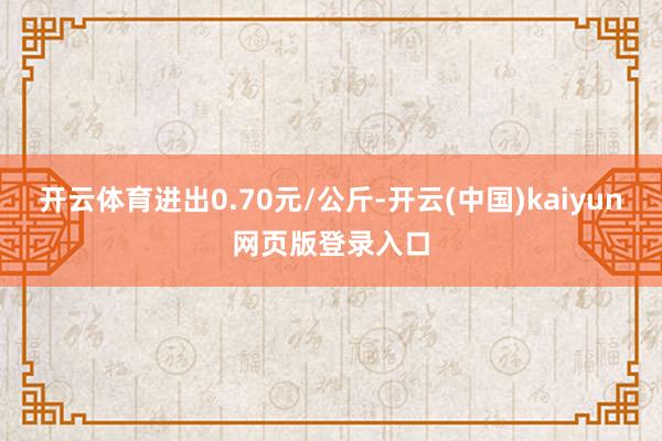开云体育进出0.70元/公斤-开云(中国)kaiyun网页版登录入口