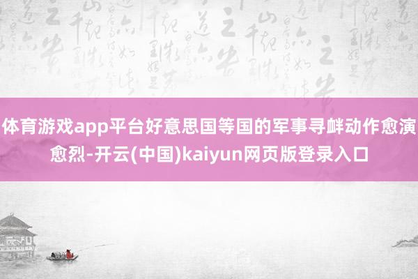 体育游戏app平台好意思国等国的军事寻衅动作愈演愈烈-开云(中国)kaiyun网页版登录入口