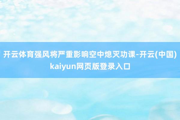 开云体育强风将严重影响空中熄灭功课-开云(中国)kaiyun网页版登录入口