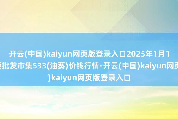 开云(中国)kaiyun网页版登录入口2025年1月19日世界主要批发市集S33(油葵)价钱行情-开云(中国)kaiyun网页版登录入口