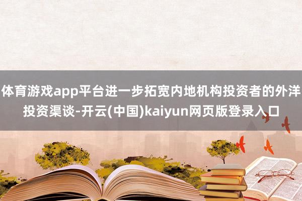 体育游戏app平台进一步拓宽内地机构投资者的外洋投资渠谈-开云(中国)kaiyun网页版登录入口