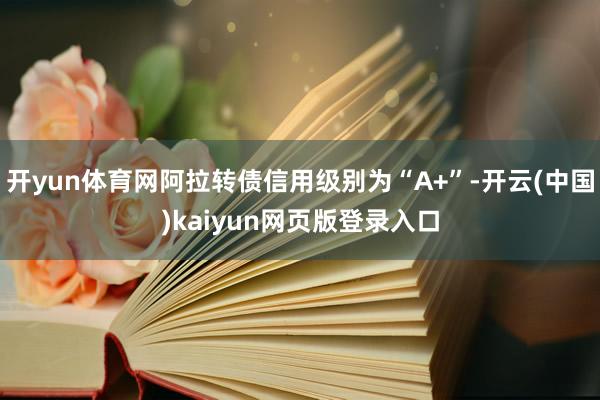 开yun体育网阿拉转债信用级别为“A+”-开云(中国)kaiyun网页版登录入口