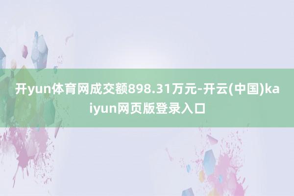 开yun体育网成交额898.31万元-开云(中国)kaiyun网页版登录入口
