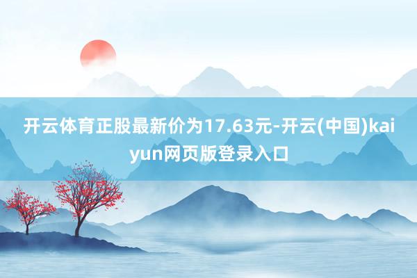 开云体育正股最新价为17.63元-开云(中国)kaiyun网页版登录入口