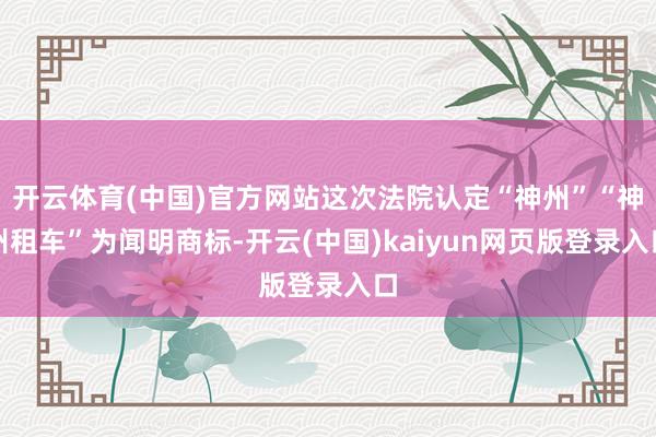 开云体育(中国)官方网站这次法院认定“神州”“神州租车”为闻明商标-开云(中国)kaiyun网页版登录入口