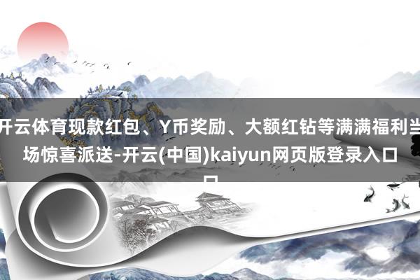 开云体育现款红包、Y币奖励、大额红钻等满满福利当场惊喜派送-开云(中国)kaiyun网页版登录入口