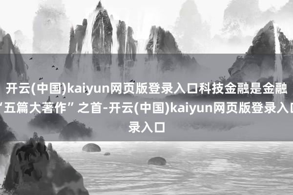 开云(中国)kaiyun网页版登录入口科技金融是金融“五篇大著作”之首-开云(中国)kaiyun网页版登录入口