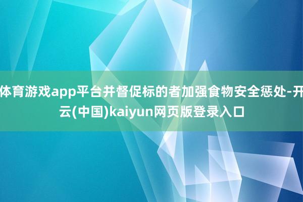 体育游戏app平台并督促标的者加强食物安全惩处-开云(中国)kaiyun网页版登录入口