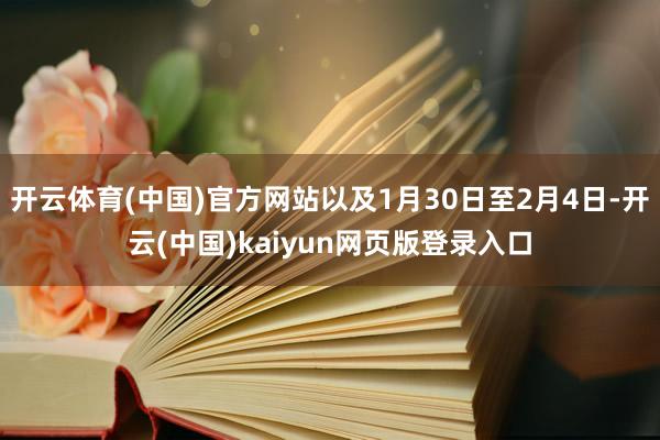 开云体育(中国)官方网站以及1月30日至2月4日-开云(中国)kaiyun网页版登录入口