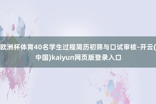 欧洲杯体育40名学生过程简历初筛与口试审核-开云(中国)kaiyun网页版登录入口