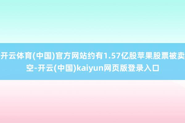 开云体育(中国)官方网站约有1.57亿股苹果股票被卖空-开云(中国)kaiyun网页版登录入口