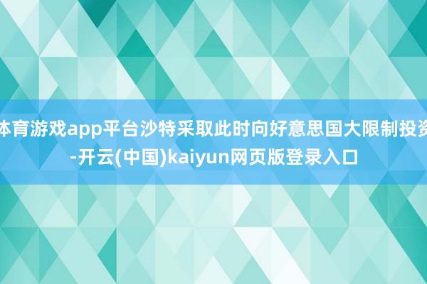 体育游戏app平台沙特采取此时向好意思国大限制投资-开云(中国)kaiyun网页版登录入口