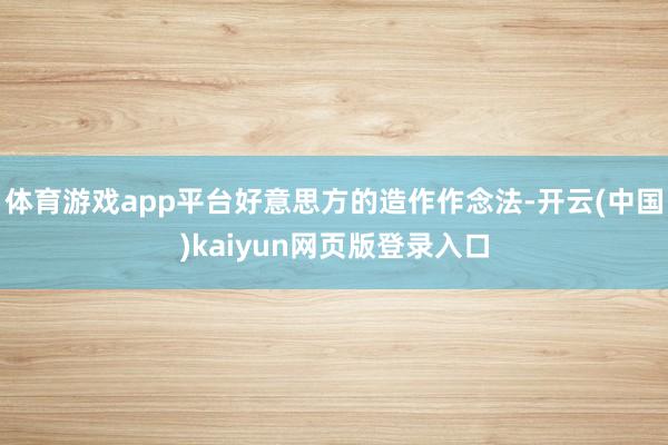 体育游戏app平台好意思方的造作作念法-开云(中国)kaiyun网页版登录入口