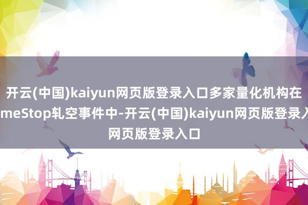 开云(中国)kaiyun网页版登录入口多家量化机构在GameStop轧空事件中-开云(中国)kaiyun网页版登录入口