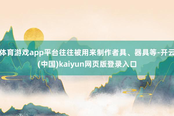 体育游戏app平台往往被用来制作者具、器具等-开云(中国)kaiyun网页版登录入口