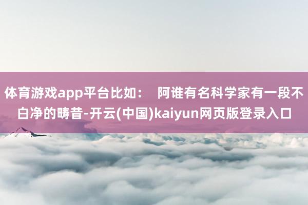体育游戏app平台比如：  阿谁有名科学家有一段不白净的畴昔-开云(中国)kaiyun网页版登录入口