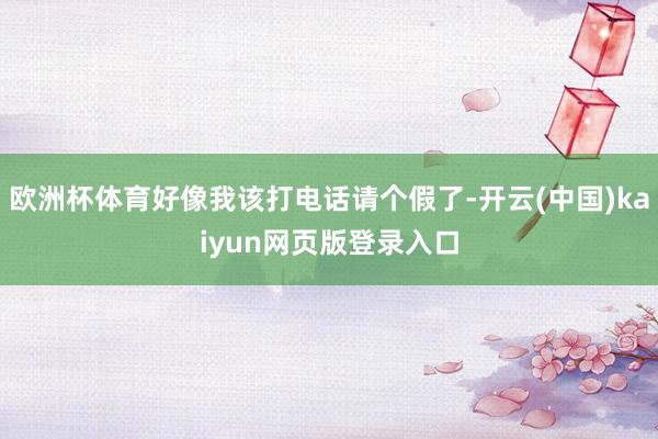 欧洲杯体育好像我该打电话请个假了-开云(中国)kaiyun网页版登录入口