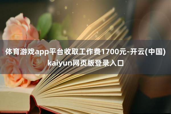 体育游戏app平台收取工作费1700元-开云(中国)kaiyun网页版登录入口