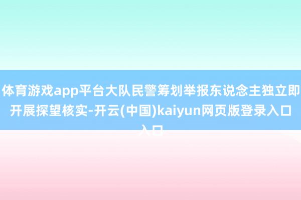 体育游戏app平台大队民警筹划举报东说念主独立即开展探望核实-开云(中国)kaiyun网页版登录入口