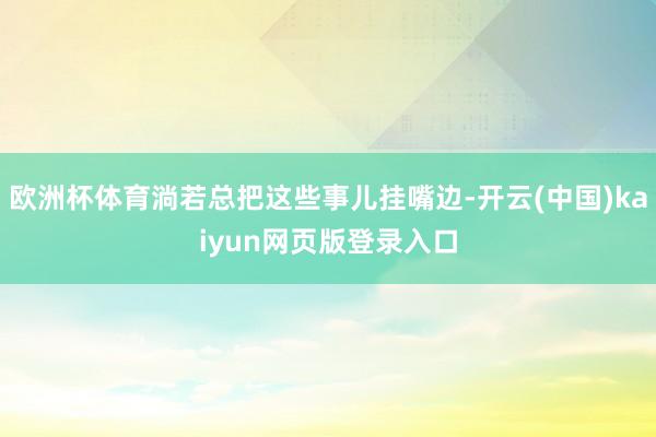 欧洲杯体育淌若总把这些事儿挂嘴边-开云(中国)kaiyun网页版登录入口