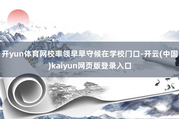 开yun体育网校率领早早守候在学校门口-开云(中国)kaiyun网页版登录入口