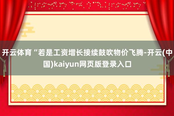 开云体育“若是工资增长接续鼓吹物价飞腾-开云(中国)kaiyun网页版登录入口
