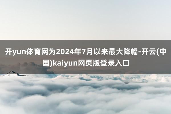 开yun体育网为2024年7月以来最大降幅-开云(中国)kaiyun网页版登录入口