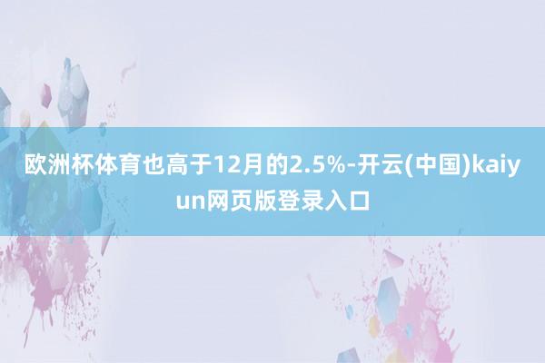 欧洲杯体育也高于12月的2.5%-开云(中国)kaiyun网页版登录入口