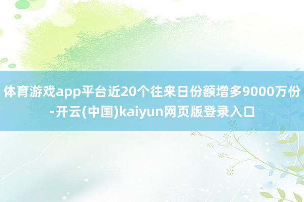 体育游戏app平台近20个往来日份额增多9000万份-开云(中国)kaiyun网页版登录入口