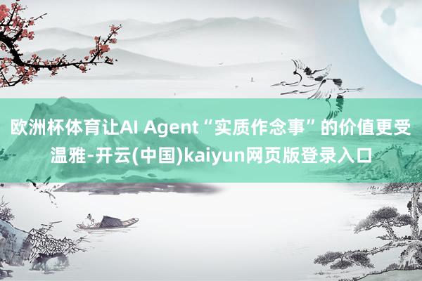 欧洲杯体育让AI Agent“实质作念事”的价值更受温雅-开云(中国)kaiyun网页版登录入口