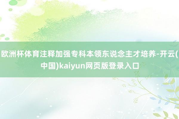欧洲杯体育注释加强专科本领东说念主才培养-开云(中国)kaiyun网页版登录入口