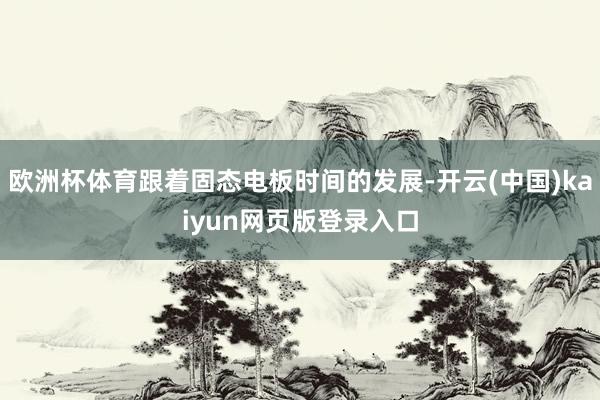 欧洲杯体育跟着固态电板时间的发展-开云(中国)kaiyun网页版登录入口