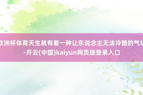 欧洲杯体育天生就有着一种让东说念主无法冷酷的气场-开云(中国)kaiyun网页版登录入口