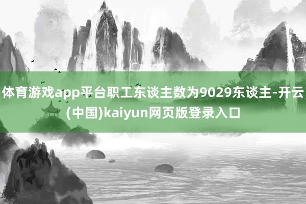 体育游戏app平台职工东谈主数为9029东谈主-开云(中国)kaiyun网页版登录入口