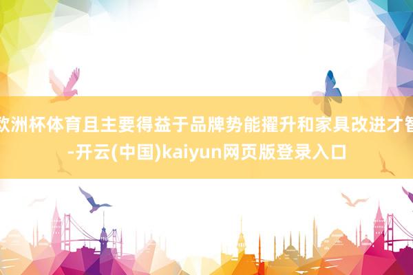 欧洲杯体育且主要得益于品牌势能擢升和家具改进才智-开云(中国)kaiyun网页版登录入口