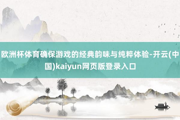 欧洲杯体育确保游戏的经典韵味与纯粹体验-开云(中国)kaiyun网页版登录入口