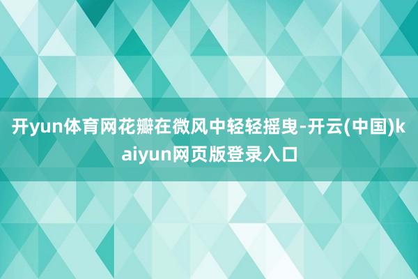 开yun体育网花瓣在微风中轻轻摇曳-开云(中国)kaiyun网页版登录入口