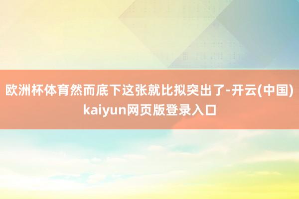 欧洲杯体育然而底下这张就比拟突出了-开云(中国)kaiyun网页版登录入口