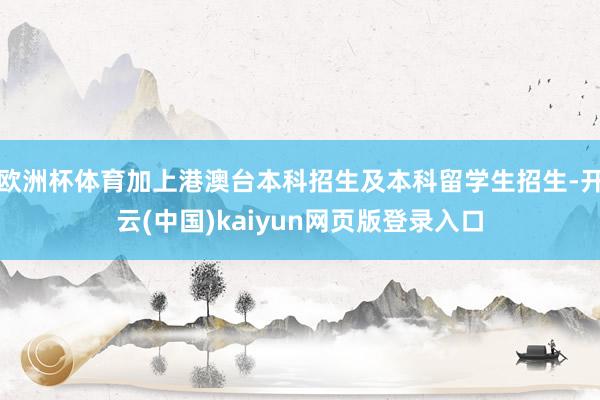 欧洲杯体育加上港澳台本科招生及本科留学生招生-开云(中国)kaiyun网页版登录入口