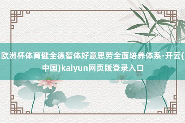 欧洲杯体育健全德智体好意思劳全面培养体系-开云(中国)kaiyun网页版登录入口