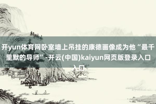 开yun体育网卧室墙上吊挂的康德画像成为他“最千里默的导师”-开云(中国)kaiyun网页版登录入口