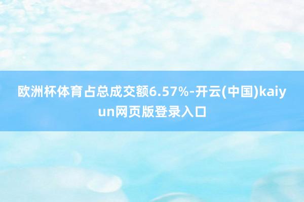 欧洲杯体育占总成交额6.57%-开云(中国)kaiyun网页版登录入口