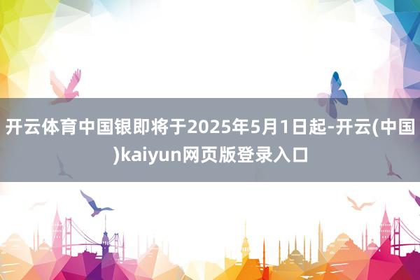 开云体育中国银即将于2025年5月1日起-开云(中国)kaiyun网页版登录入口
