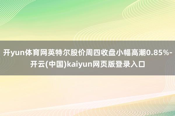 开yun体育网英特尔股价周四收盘小幅高潮0.85%-开云(中国)kaiyun网页版登录入口