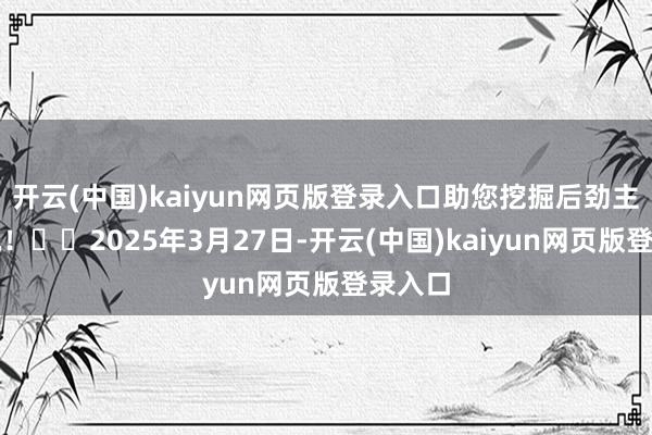 开云(中国)kaiyun网页版登录入口助您挖掘后劲主题契机！		2025年3月27日-开云(中国)kaiyun网页版登录入口