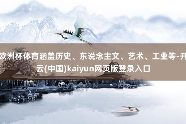 欧洲杯体育涵盖历史、东说念主文、艺术、工业等-开云(中国)kaiyun网页版登录入口