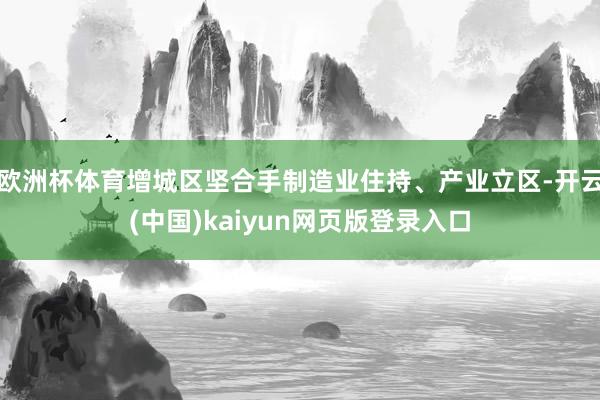 欧洲杯体育增城区坚合手制造业住持、产业立区-开云(中国)kaiyun网页版登录入口